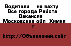 Водители BC на вахту. - Все города Работа » Вакансии   . Московская обл.,Химки г.